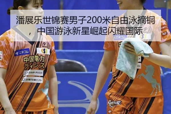 潘展乐世锦赛男子200米自由泳摘铜，中国游泳新星崛起闪耀国际