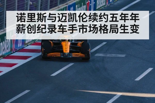 诺里斯与迈凯伦续约五年年薪创纪录车手市场格局生变