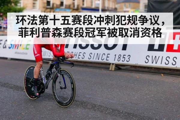环法第十五赛段冲刺犯规争议,菲利普森赛段冠军被取消资格