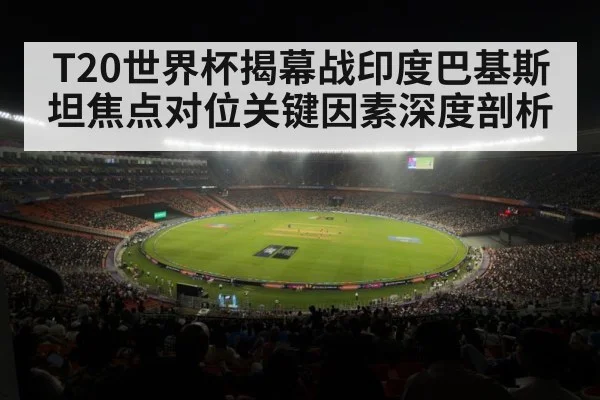 T20世界杯揭幕战印度巴基斯坦焦点对位关键因素深度剖析