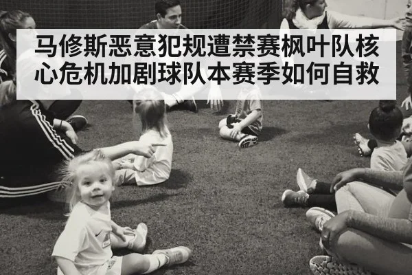 马修斯恶意犯规遭禁赛枫叶队核心危机加剧球队本赛季如何自救