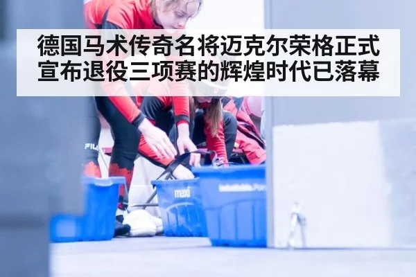 德国马术传奇名将迈克尔荣格正式宣布退役三项赛的辉煌时代已落幕